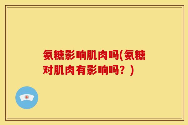 氨糖影响肌肉吗(氨糖对肌肉有影响吗？)