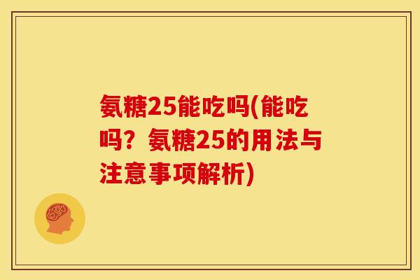 氨糖25能吃吗(能吃吗？氨糖25的用法与注意事项解析)