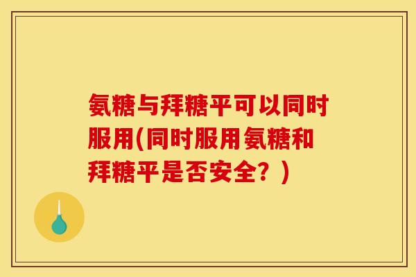 氨糖与拜糖平可以同时服用(同时服用氨糖和拜糖平是否安全？)
