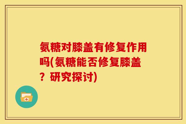 氨糖对膝盖有修复作用吗(氨糖能否修复膝盖？研究探讨)