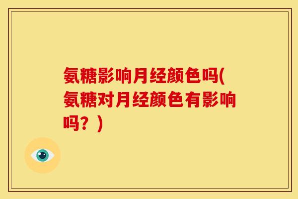 氨糖影响月经颜色吗(氨糖对月经颜色有影响吗？)