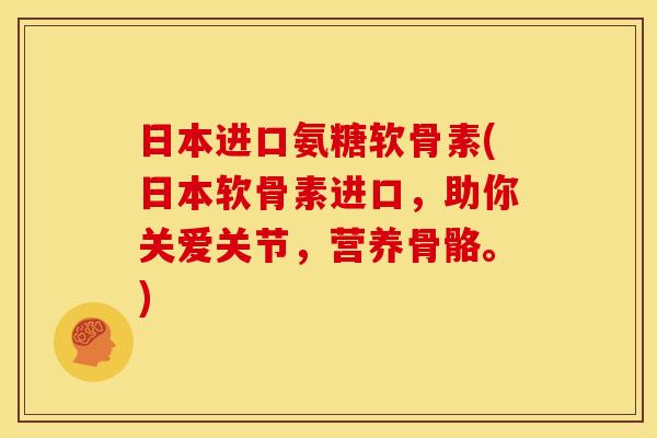 日本进口氨糖软骨素(日本软骨素进口，助你关爱关节，营养骨骼。)