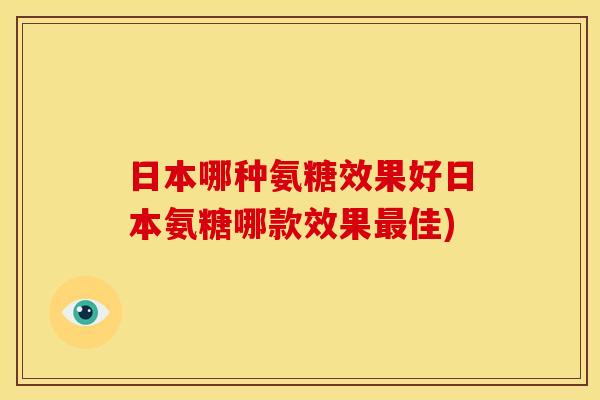 日本哪种氨糖效果好日本氨糖哪款效果最佳)