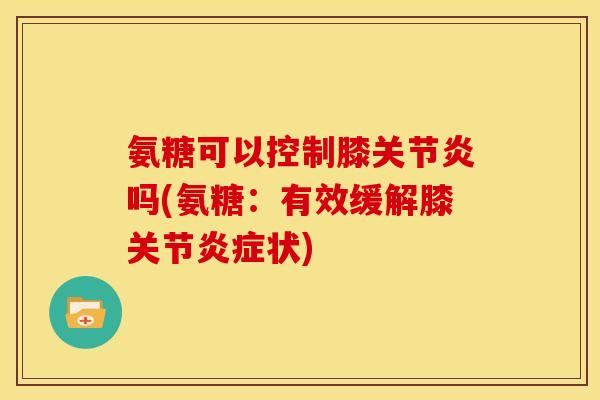 氨糖可以控制膝关节炎吗(氨糖：有效缓解膝关节炎症状)