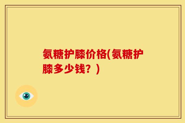 氨糖护膝价格(氨糖护膝多少钱？)