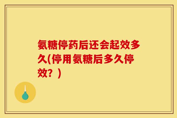 氨糖停药后还会起效多久(停用氨糖后多久停效?) 氨糖停药后还会起效多久(停用氨糖后多久停效?)