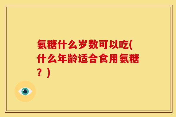 氨糖什么岁数可以吃(什么年龄适合食用氨糖？)