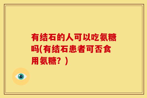 有结石的人可以吃氨糖吗(有结石患者可否食用氨糖？)