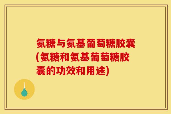 氨糖与氨基葡萄糖胶囊(氨糖和氨基葡萄糖胶囊的功效和用途)