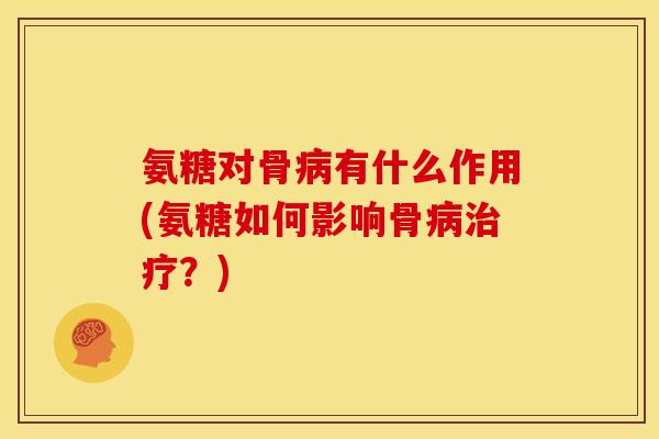 氨糖对骨病有什么作用(氨糖如何影响骨病治疗？)