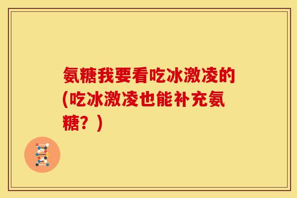 氨糖我要看吃冰激凌的(吃冰激凌也能补充氨糖？)
