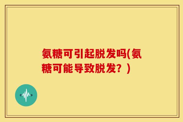氨糖可引起脱发吗(氨糖可能导致脱发？)