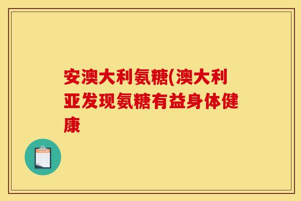 安澳大利氨糖(澳大利亚发现氨糖有益身体健康