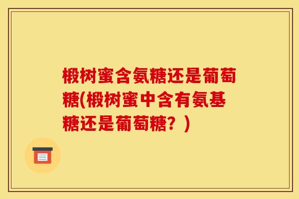 椴树蜜含氨糖还是葡萄糖(椴树蜜中含有氨基糖还是葡萄糖？)