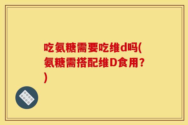 吃氨糖需要吃维d吗(氨糖需搭配维D食用?) 吃氨糖需要吃维d吗(氨糖需搭配维D食用?)