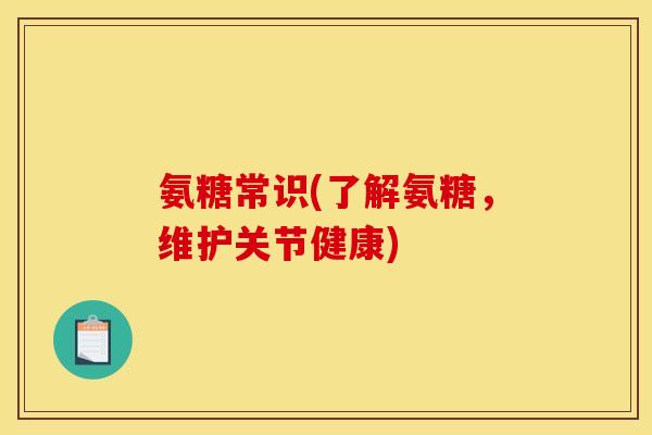 氨糖常识(了解氨糖，维护关节健康)