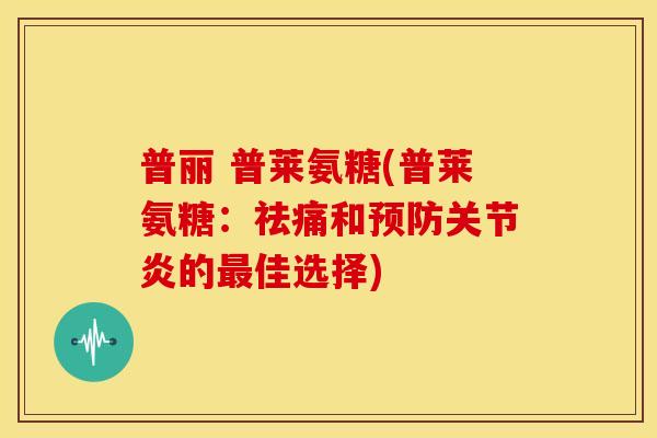 普丽 普莱氨糖(普莱氨糖：祛痛和预防关节炎的最佳选择)