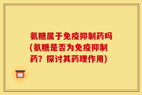 氨糖属于免疫抑制药吗(氨糖是否为免疫抑制药?探讨其药理作用) 氨糖属于免疫抑制药吗(氨糖是否为免疫抑制药?探讨其药理作用)