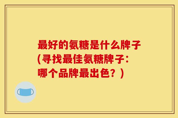 最好的氨糖是什么牌子(寻找最佳氨糖牌子：哪个品牌最出色？)