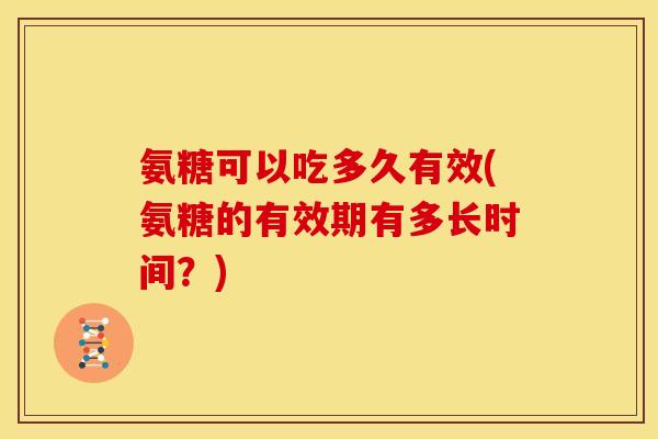氨糖可以吃多久有效(氨糖的有效期有多长时间？)