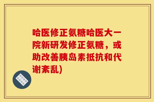 哈医修正氨糖哈医大一院新研发修正氨糖,或助改善抵抗和代谢紊乱) 哈医修正氨糖哈医大一院新研发修正氨糖,或助改善抵抗和代谢紊乱)