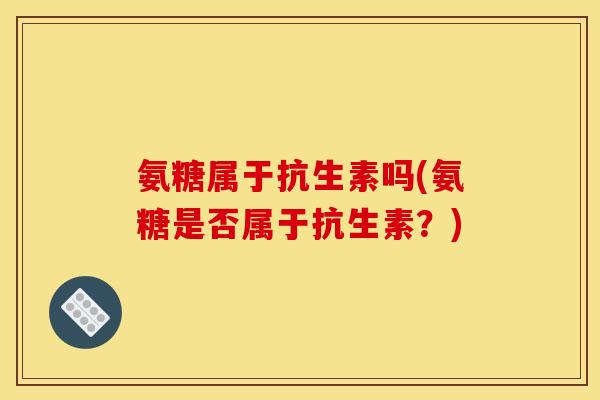 氨糖属于抗生素吗(氨糖是否属于抗生素?) 氨糖属于抗生素吗(氨糖是否属于抗生素?)