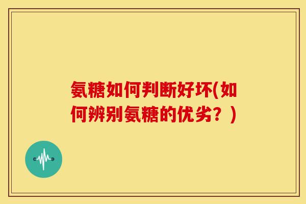 氨糖如何判断好坏(如何辨别氨糖的优劣？)