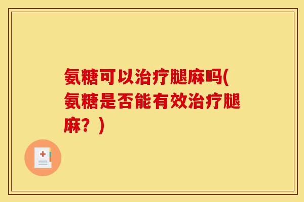 氨糖可以腿麻吗(氨糖是否能有效腿麻?) 氨糖可以腿麻吗(氨糖是否能有效腿麻?)