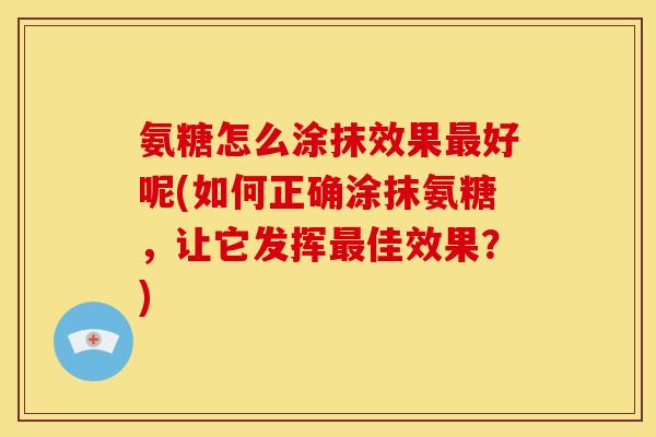 氨糖怎么涂抹效果最好呢(如何正确涂抹氨糖，让它发挥最佳效果？)