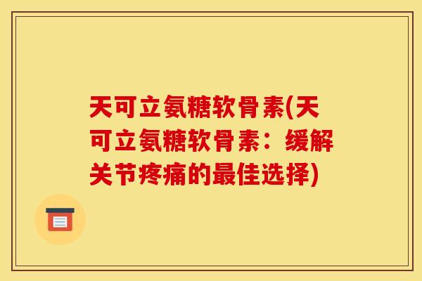 天可立氨糖软骨素(天可立氨糖软骨素:缓解关节的佳选择) 天可立氨糖软骨素(天可立氨糖软骨素:缓解关节的佳选择)