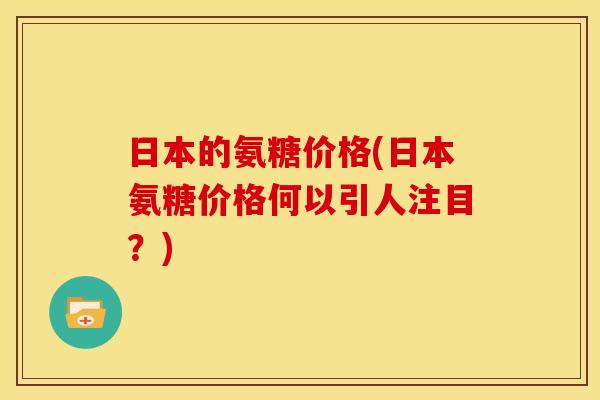 日本的氨糖价格(日本氨糖价格何以引人注目？)