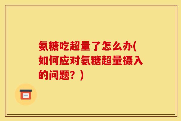 氨糖吃超量了怎么办(如何应对氨糖超量摄入的问题？)