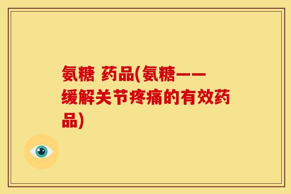 氨糖 药品(氨糖——缓解关节疼痛的有效药品)
