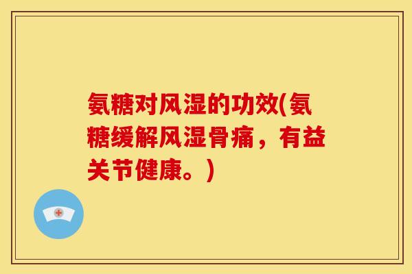 氨糖对风湿的功效(氨糖缓解风湿骨痛，有益关节健康。)