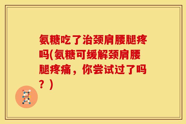 氨糖吃了颈肩腰腿疼吗(氨糖可缓解颈肩腰腿，你尝试过了吗？)