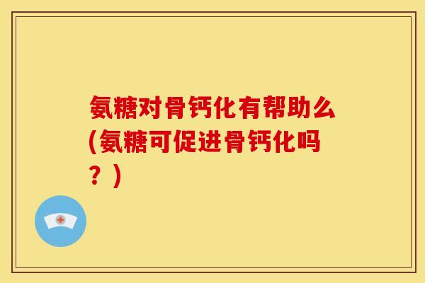氨糖对骨钙化有帮助么(氨糖可促进骨钙化吗？)