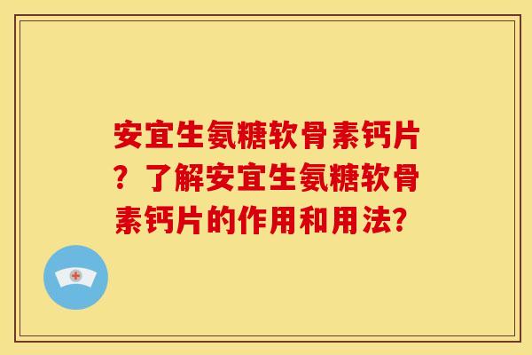 安宜生氨糖软骨素钙片？了解安宜生氨糖软骨素钙片的作用和用法？