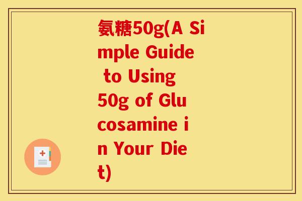 氨糖50g(A Simple Guide to Using 50g of Glucosamine in Your Diet)