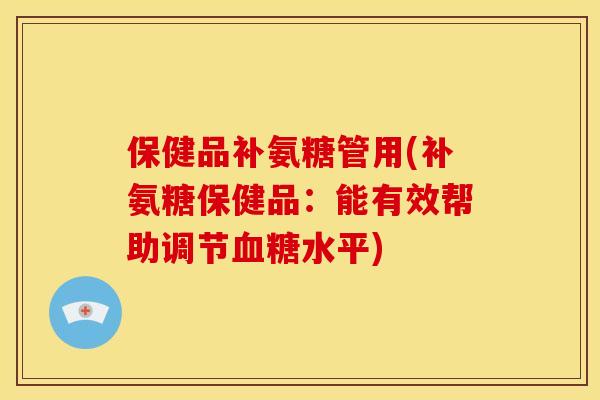 保健品补氨糖管用(补氨糖保健品：能有效帮助调节水平)