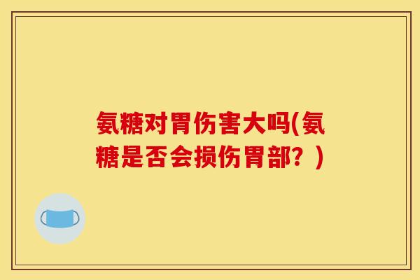 氨糖对胃伤害大吗(氨糖是否会损伤胃部？)