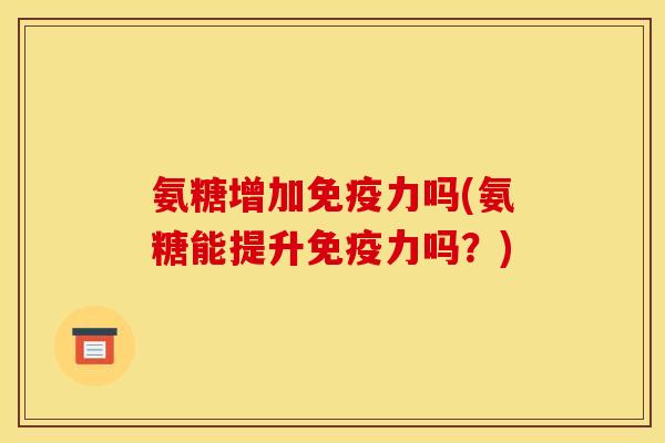 氨糖增加吗(氨糖能提升吗？)