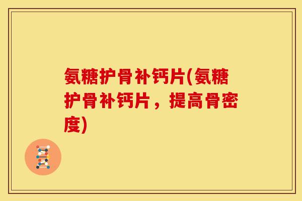 氨糖护骨补钙片(氨糖护骨补钙片，提高骨密度)