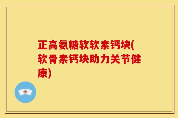 正高氨糖软软素钙块(软骨素钙块助力关节健康)