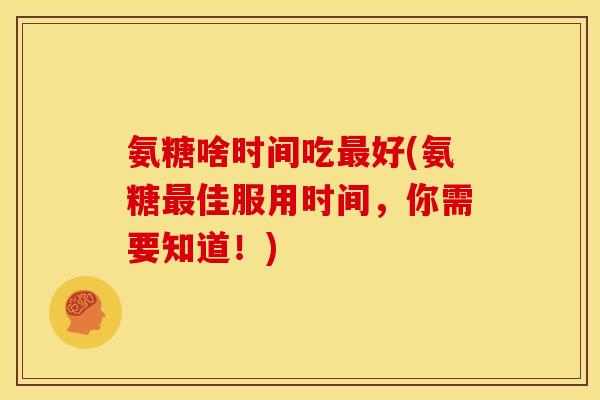 氨糖啥时间吃最好(氨糖最佳服用时间，你需要知道！)