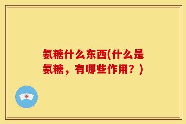 氨糖什么东西(什么是氨糖，有哪些作用？)