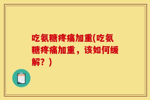 吃氨糖疼痛加重(吃氨糖疼痛加重，该如何缓解？)