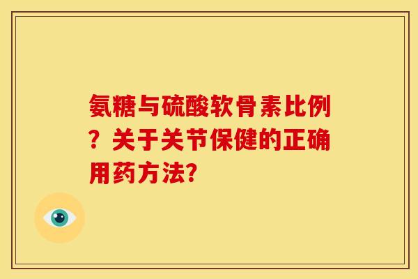 氨糖与硫酸软骨素比例？关于关节保健的正确用药方法？