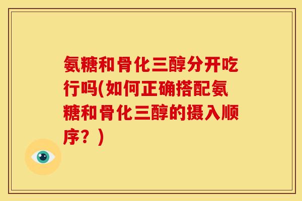 氨糖和骨化三醇分开吃行吗(如何正确搭配氨糖和骨化三醇的摄入顺序？)