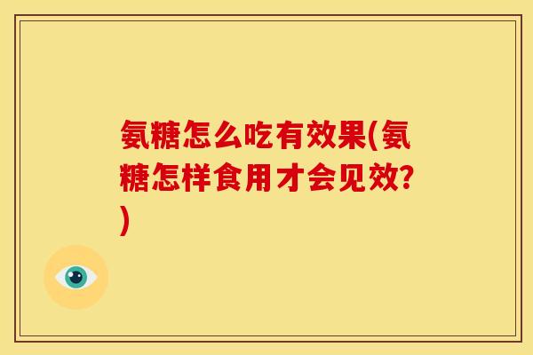 氨糖怎么吃有效果(氨糖怎样食用才会见效？)
