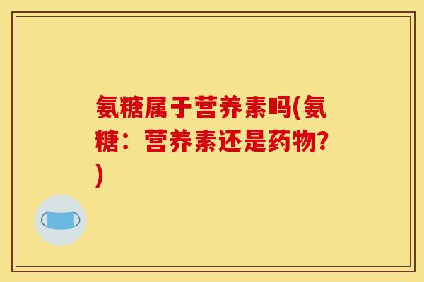 氨糖属于营养素吗(氨糖：营养素还是药物？)